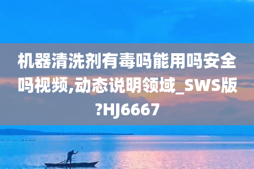 机器清洗剂有毒吗能用吗安全吗视频,动态说明领域_SWS版?HJ6667