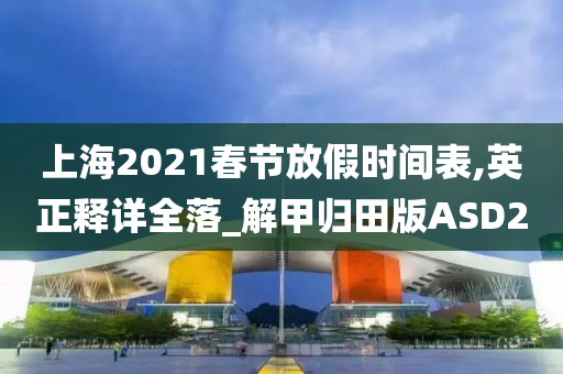 上海2021春节放假时间表,英正释详全落_解甲归田版ASD2