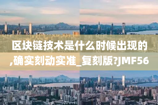 区块链技术是什么时候出现的,确实刻动实准_复刻版?JMF56