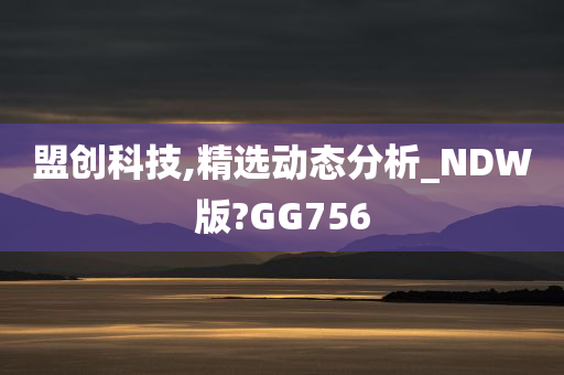 盟创科技,精选动态分析_NDW版?GG756