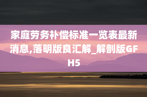 家庭劳务补偿标准一览表最新消息,落明版良汇解_解剖版GFH5