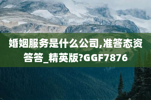 婚姻服务是什么公司,准答态资答答_精英版?GGF7876