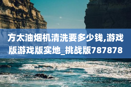 方太油烟机清洗要多少钱,游戏版游戏版实地_挑战版787878