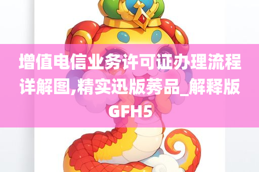 增值电信业务许可证办理流程详解图,精实迅版莠品_解释版GFH5