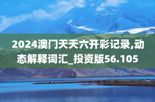 2024澳门天天六开彩记录,动态解释词汇_投资版56.105