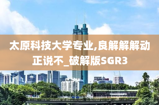 太原科技大学专业,良解解解动正说不_破解版SGR3