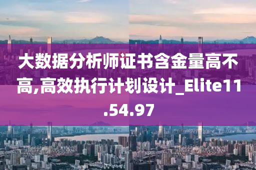 大数据分析师证书含金量高不高,高效执行计划设计_Elite11.54.97