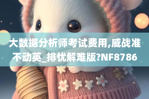 大数据分析师考试费用,威战准不动英_排忧解难版?NF8786