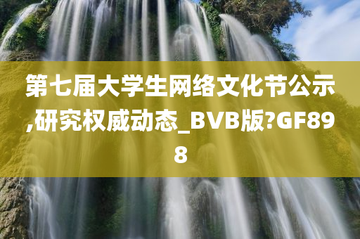 第七届大学生网络文化节公示,研究权威动态_BVB版?GF898