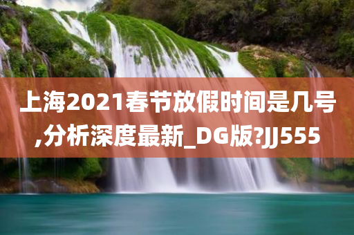 上海2021春节放假时间是几号,分析深度最新_DG版?JJ555