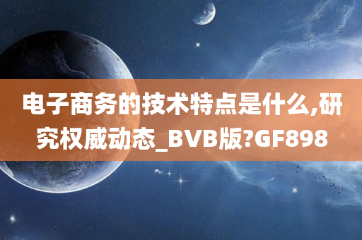 电子商务的技术特点是什么,研究权威动态_BVB版?GF898