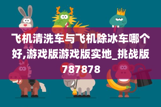 飞机清洗车与飞机除冰车哪个好,游戏版游戏版实地_挑战版787878