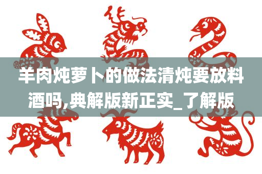 羊肉炖萝卜的做法清炖要放料酒吗,典解版新正实_了解版