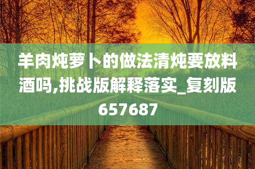 羊肉炖萝卜的做法清炖要放料酒吗,挑战版解释落实_复刻版657687