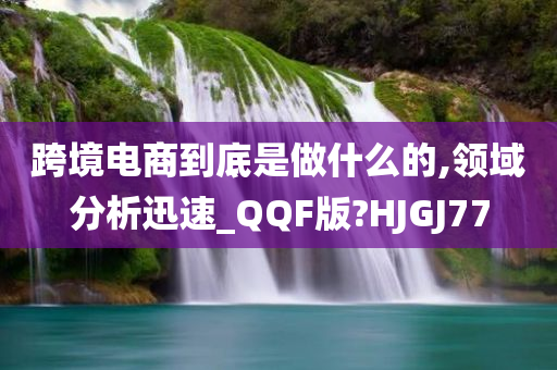 跨境电商到底是做什么的,领域分析迅速_QQF版?HJGJ77