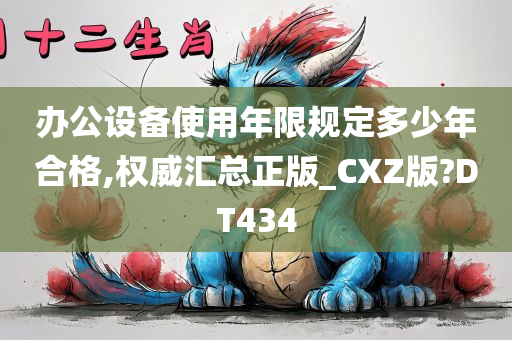 办公设备使用年限规定多少年合格,权威汇总正版_CXZ版?DT434