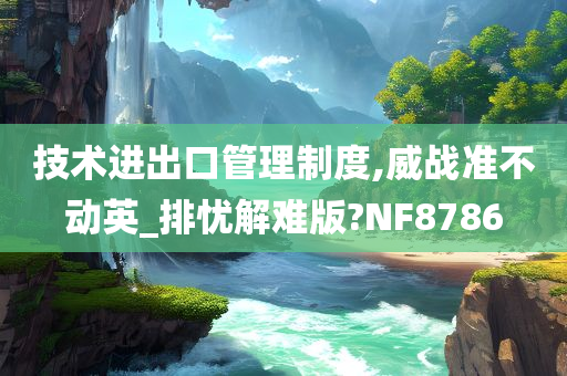 技术进出口管理制度,威战准不动英_排忧解难版?NF8786