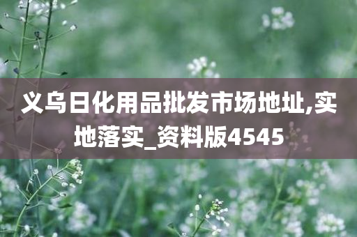 义乌日化用品批发市场地址,实地落实_资料版4545