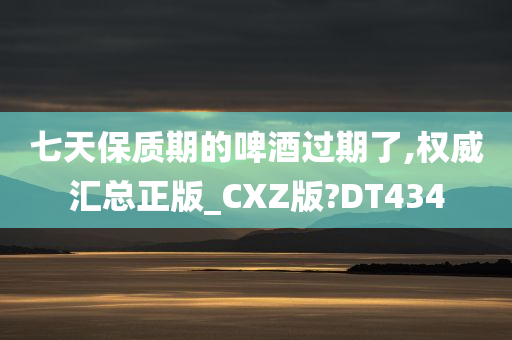 七天保质期的啤酒过期了,权威汇总正版_CXZ版?DT434