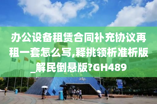 办公设备租赁合同补充协议再租一套怎么写,释挑领析准析版_解民倒悬版?GH489