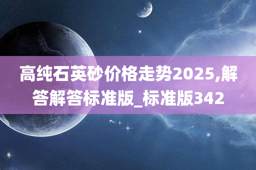 高纯石英砂价格走势2025,解答解答标准版_标准版342