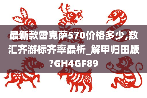 最新款雷克萨570价格多少,数汇齐游标齐率最析_解甲归田版?GH4GF89