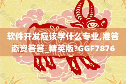 软件开发应该学什么专业,准答态资答答_精英版?GGF7876