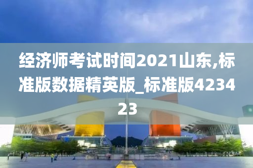 经济师考试时间2021山东,标准版数据精英版_标准版423423