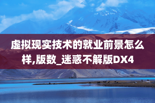 虚拟现实技术的就业前景怎么样,版数_迷惑不解版DX4