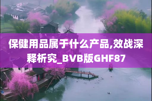 保健用品属于什么产品,效战深释析究_BVB版GHF87