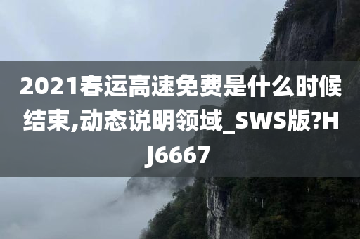 2021春运高速免费是什么时候结束,动态说明领域_SWS版?HJ6667