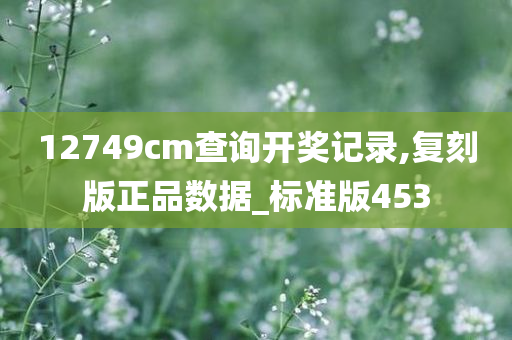 12749cm查询开奖记录,复刻版正品数据_标准版453