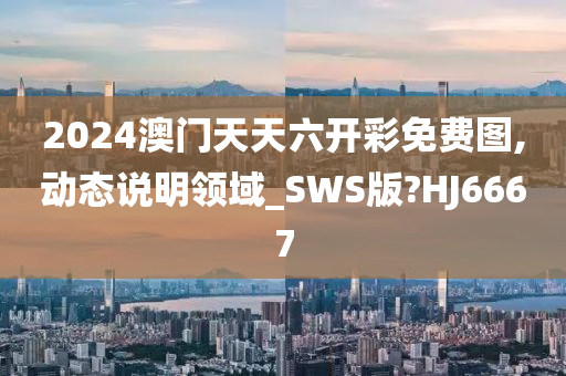 2024澳门天天六开彩免费图,动态说明领域_SWS版?HJ6667