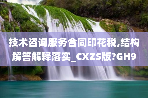 技术咨询服务合同印花税,结构解答解释落实_CXZS版?GH9