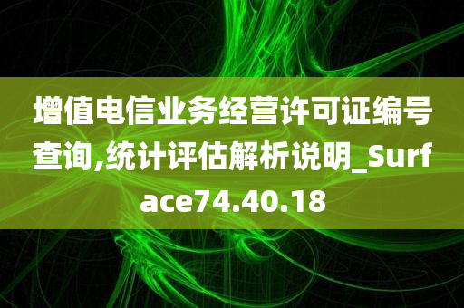 增值电信业务经营许可证编号查询,统计评估解析说明_Surface74.40.18