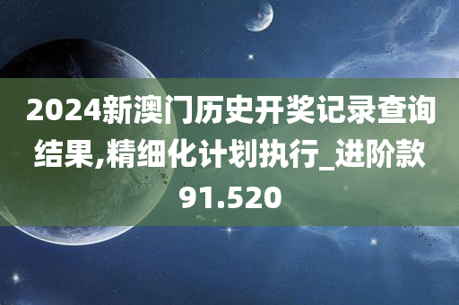 2024新澳门历史开奖记录查询结果,精细化计划执行_进阶款91.520