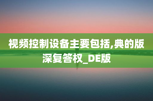 视频控制设备主要包括,典的版深复答权_DE版