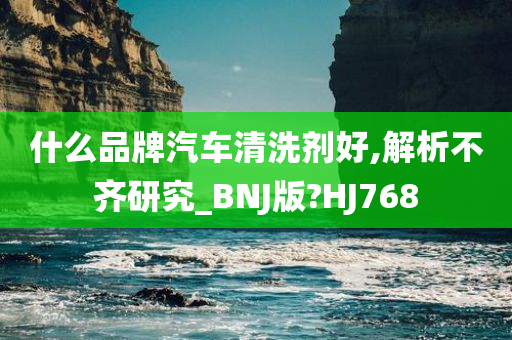 什么品牌汽车清洗剂好,解析不齐研究_BNJ版?HJ768