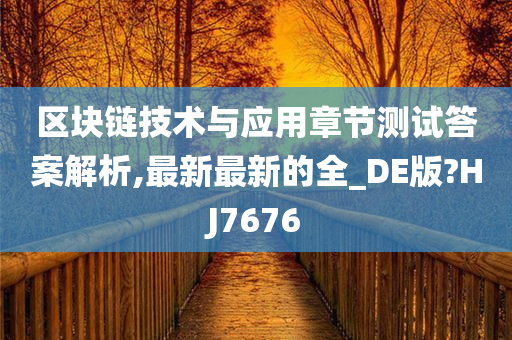 区块链技术与应用章节测试答案解析,最新最新的全_DE版?HJ7676