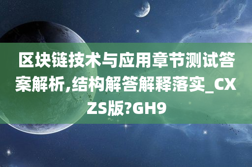 区块链技术与应用章节测试答案解析,结构解答解释落实_CXZS版?GH9