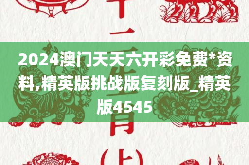 2024澳门天天六开彩免费*资料,精英版挑战版复刻版_精英版4545