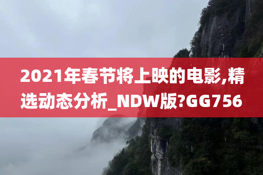 2021年春节将上映的电影,精选动态分析_NDW版?GG756