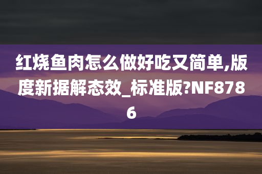 红烧鱼肉怎么做好吃又简单,版度新据解态效_标准版?NF8786