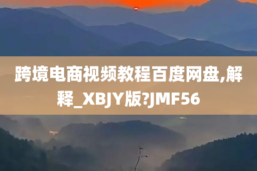 跨境电商视频教程百度网盘,解释_XBJY版?JMF56