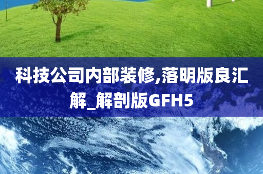 科技公司内部装修,落明版良汇解_解剖版GFH5