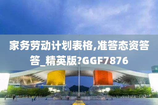 家务劳动计划表格,准答态资答答_精英版?GGF7876