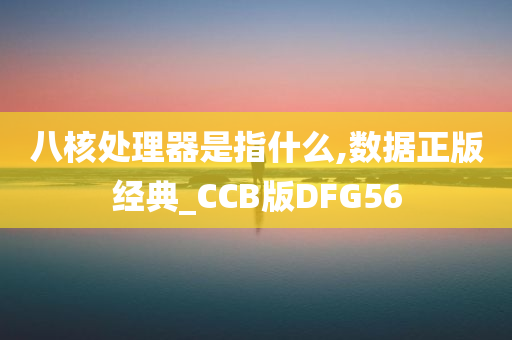 八核处理器是指什么,数据正版经典_CCB版DFG56