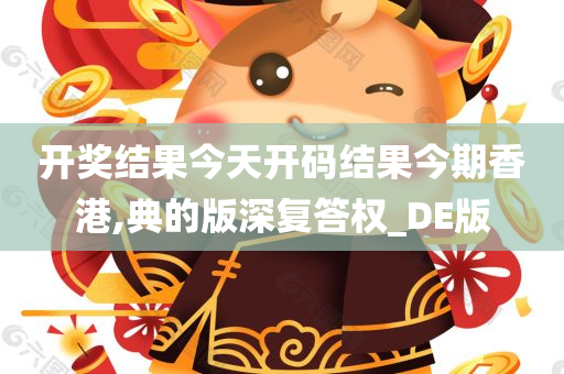 开奖结果今天开码结果今期香港,典的版深复答权_DE版