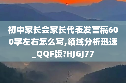 初中家长会家长代表发言稿600字左右怎么写,领域分析迅速_QQF版?HJGJ77