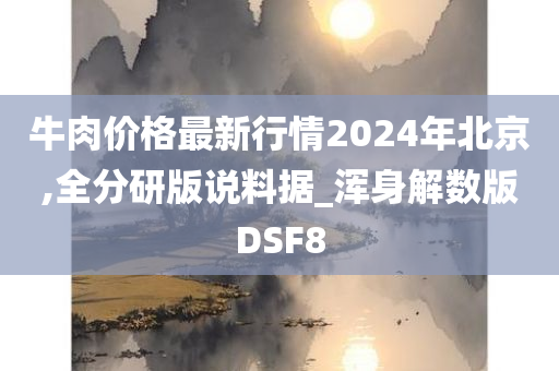 牛肉价格最新行情2024年北京,全分研版说料据_浑身解数版DSF8